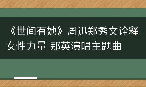 《世间有她》周迅郑秀文诠释女性力量 那英演唱主题曲