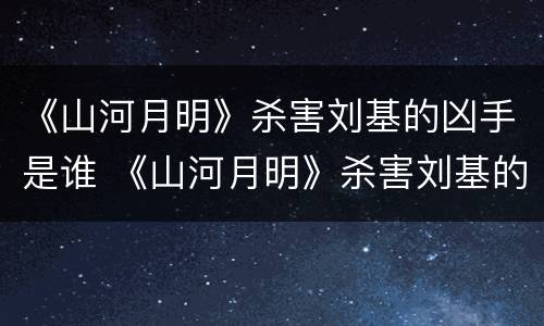 《山河月明》杀害刘基的凶手是谁 《山河月明》杀害刘基的凶手是谁
