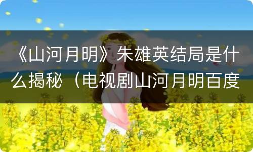 《山河月明》朱雄英结局是什么揭秘（电视剧山河月明百度百科）