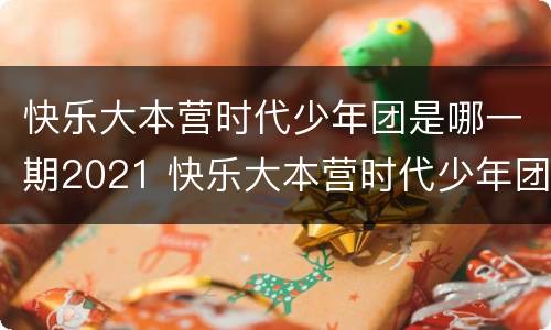 快乐大本营时代少年团是哪一期2021 快乐大本营时代少年团是哪一期2017