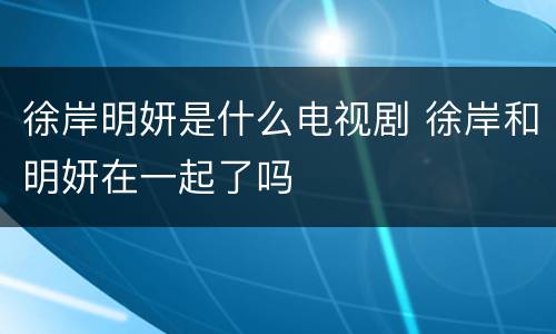 徐岸明妍是什么电视剧 徐岸和明妍在一起了吗