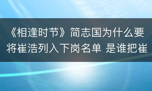 《相逢时节》简志国为什么要将崔浩列入下岗名单 是谁把崔浩逼上了绝路