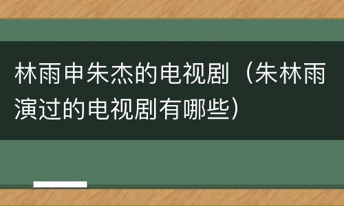 林雨申朱杰的电视剧（朱林雨演过的电视剧有哪些）