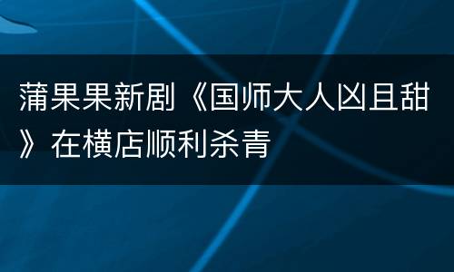 蒲果果新剧《国师大人凶且甜》在横店顺利杀青
