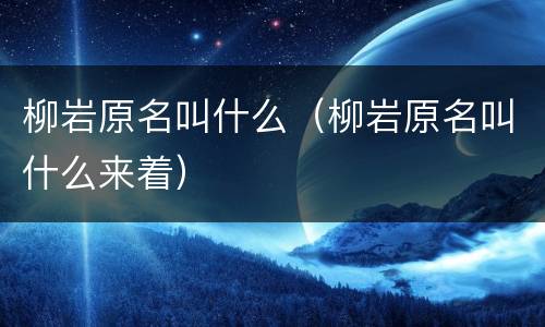 柳岩原名叫什么（柳岩原名叫什么来着）