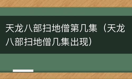 天龙八部扫地僧第几集（天龙八部扫地僧几集出现）