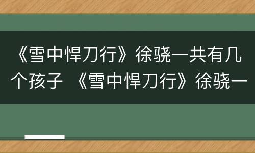《雪中悍刀行》徐骁一共有几个孩子 《雪中悍刀行》徐骁一共有几个孩子呢