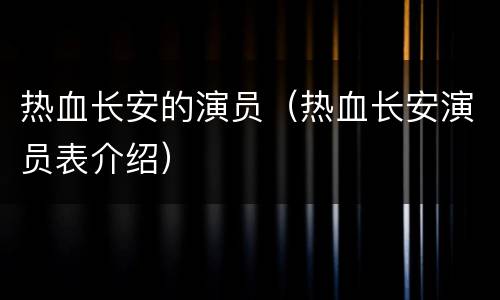 热血长安的演员（热血长安演员表介绍）