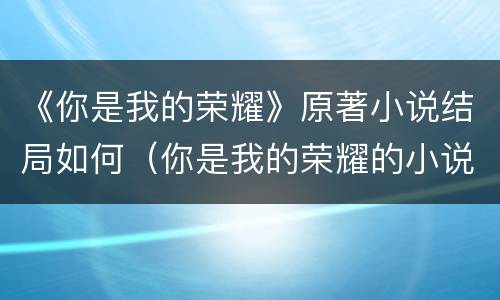 《你是我的荣耀》原著小说结局如何（你是我的荣耀的小说结局）