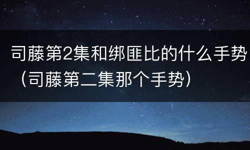 司藤第2集和绑匪比的什么手势（司藤第二集那个手势）