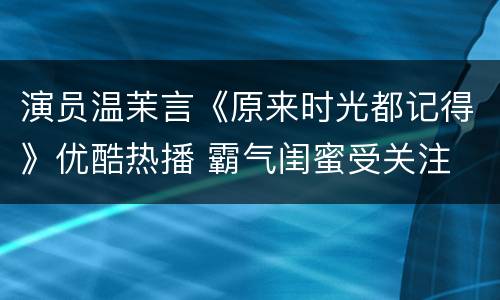 演员温茉言《原来时光都记得》优酷热播 霸气闺蜜受关注