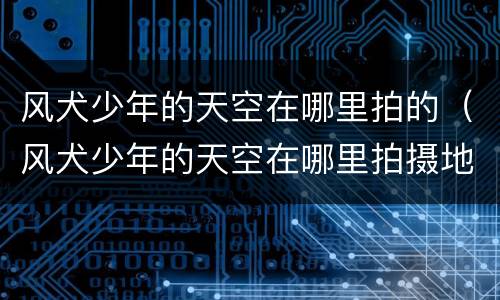 风犬少年的天空在哪里拍的（风犬少年的天空在哪里拍摄地点）