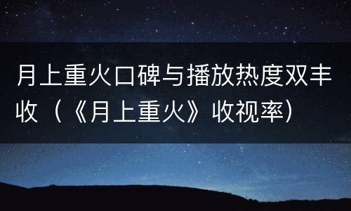 月上重火口碑与播放热度双丰收（《月上重火》收视率）