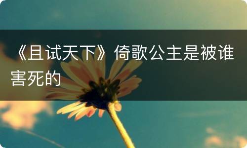 《且试天下》倚歌公主是被谁害死的