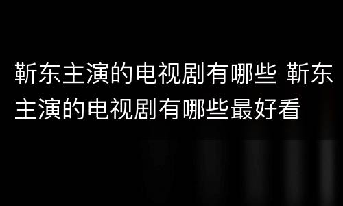 靳东主演的电视剧有哪些 靳东主演的电视剧有哪些最好看