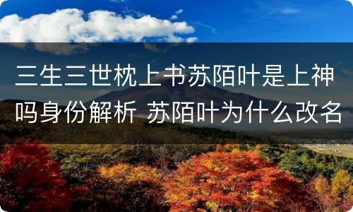 三生三世枕上书苏陌叶是上神吗身份解析 苏陌叶为什么改名