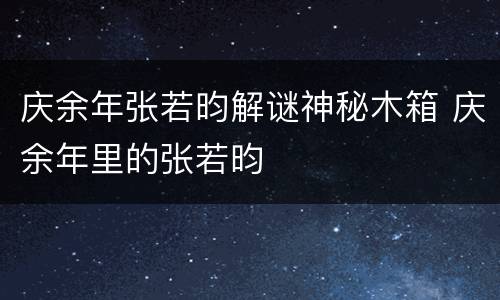 庆余年张若昀解谜神秘木箱 庆余年里的张若昀