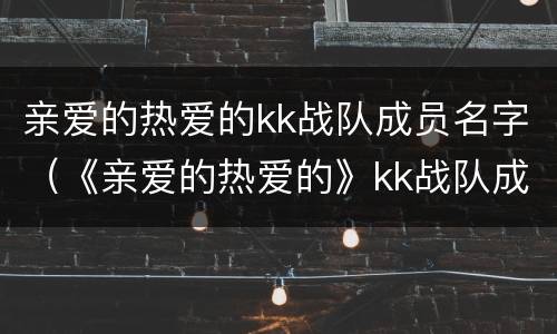 亲爱的热爱的kk战队成员名字（《亲爱的热爱的》kk战队成员）
