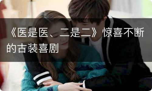《医是医、二是二》惊喜不断的古装喜剧