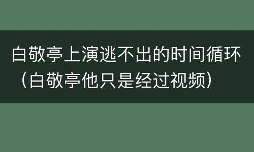 白敬亭上演逃不出的时间循环（白敬亭他只是经过视频）
