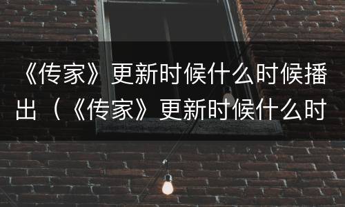 《传家》更新时候什么时候播出（《传家》更新时候什么时候播出 每周几几点更新几集）