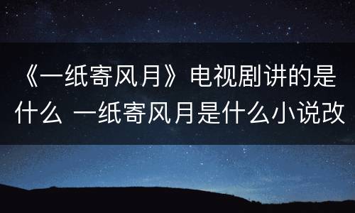 《一纸寄风月》电视剧讲的是什么 一纸寄风月是什么小说改编