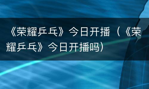 《荣耀乒乓》今日开播（《荣耀乒乓》今日开播吗）