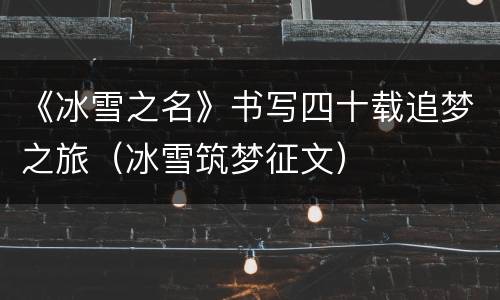 《冰雪之名》书写四十载追梦之旅（冰雪筑梦征文）