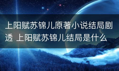 上阳赋苏锦儿原著小说结局剧透 上阳赋苏锦儿结局是什么