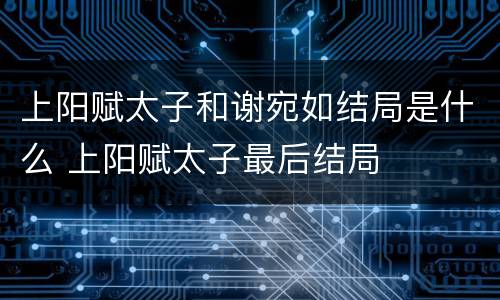 上阳赋太子和谢宛如结局是什么 上阳赋太子最后结局
