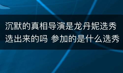 沉默的真相导演是龙丹妮选秀选出来的吗 参加的是什么选秀节目