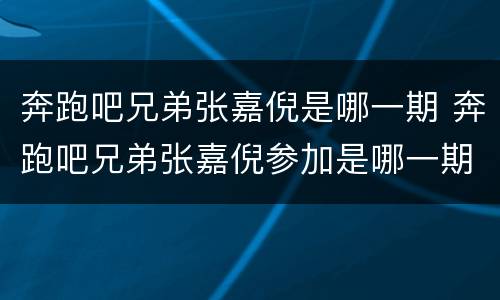 奔跑吧兄弟张嘉倪是哪一期 奔跑吧兄弟张嘉倪参加是哪一期
