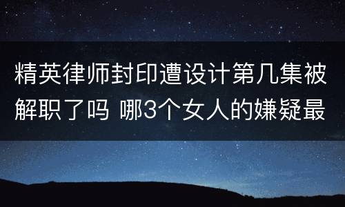精英律师封印遭设计第几集被解职了吗 哪3个女人的嫌疑最大