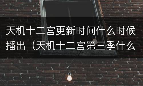 天机十二宫更新时间什么时候播出（天机十二宫第三季什么时候播出）