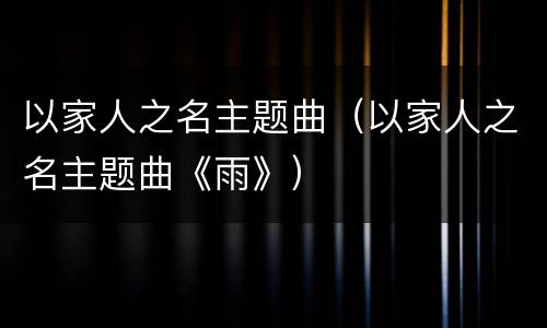 以家人之名主题曲（以家人之名主题曲《雨》）