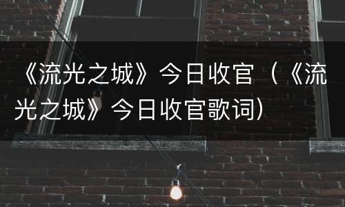 《流光之城》今日收官（《流光之城》今日收官歌词）