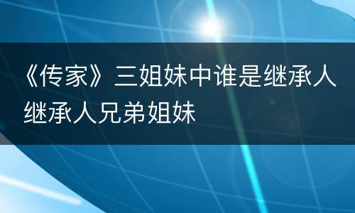 《传家》三姐妹中谁是继承人 继承人兄弟姐妹