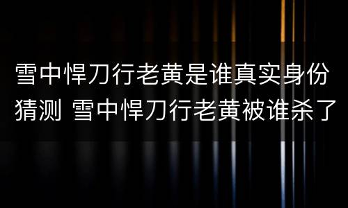 雪中悍刀行老黄是谁真实身份猜测 雪中悍刀行老黄被谁杀了