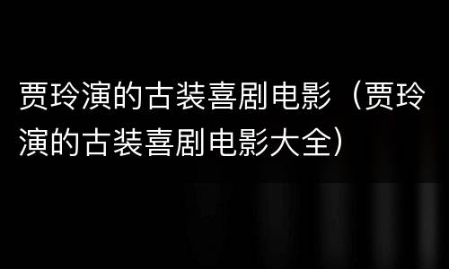 贾玲演的古装喜剧电影（贾玲演的古装喜剧电影大全）