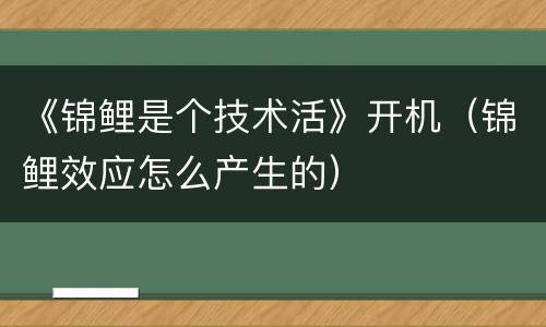 《锦鲤是个技术活》开机（锦鲤效应怎么产生的）