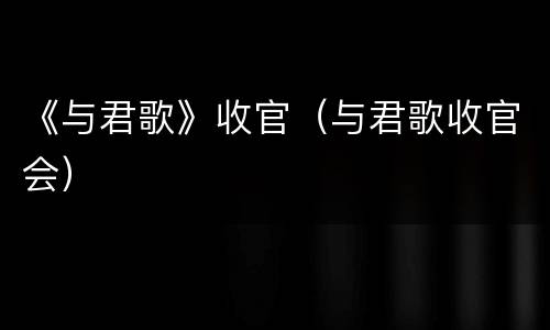 《与君歌》收官（与君歌收官会）