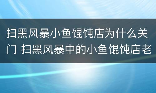 扫黑风暴小鱼馄饨店为什么关门 扫黑风暴中的小鱼馄饨店老板娘是谁