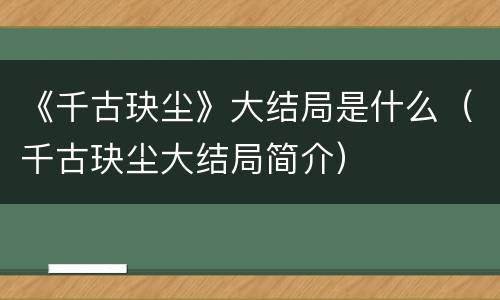 《千古玦尘》大结局是什么（千古玦尘大结局简介）