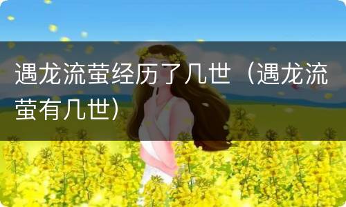 遇龙流萤经历了几世（遇龙流萤有几世）