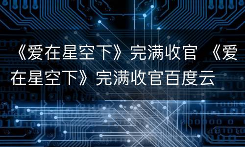 《爱在星空下》完满收官 《爱在星空下》完满收官百度云