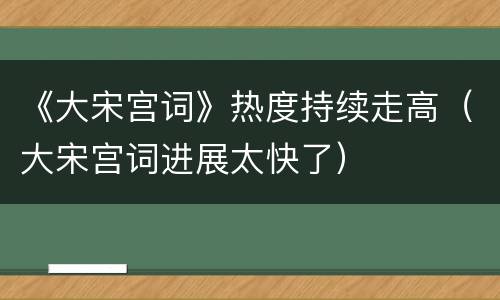 《大宋宫词》热度持续走高（大宋宫词进展太快了）