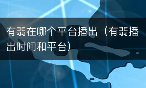 有翡在哪个平台播出（有翡播出时间和平台）