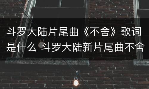 斗罗大陆片尾曲《不舍》歌词是什么 斗罗大陆新片尾曲不舍歌词