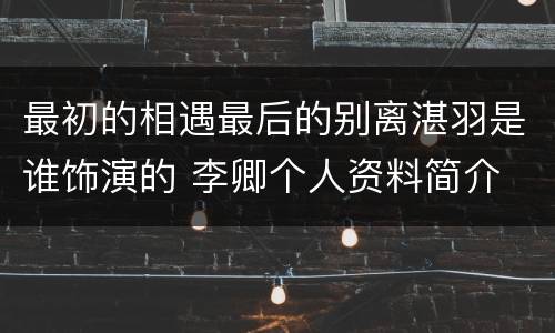 最初的相遇最后的别离湛羽是谁饰演的 李卿个人资料简介