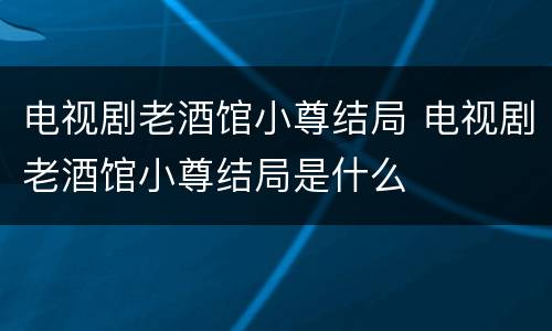 电视剧老酒馆小尊结局 电视剧老酒馆小尊结局是什么